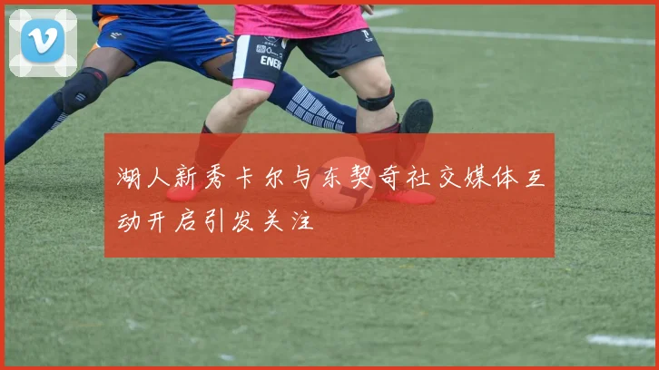 湖人新秀卡尔与东契奇社交媒体互动开启引发关注
