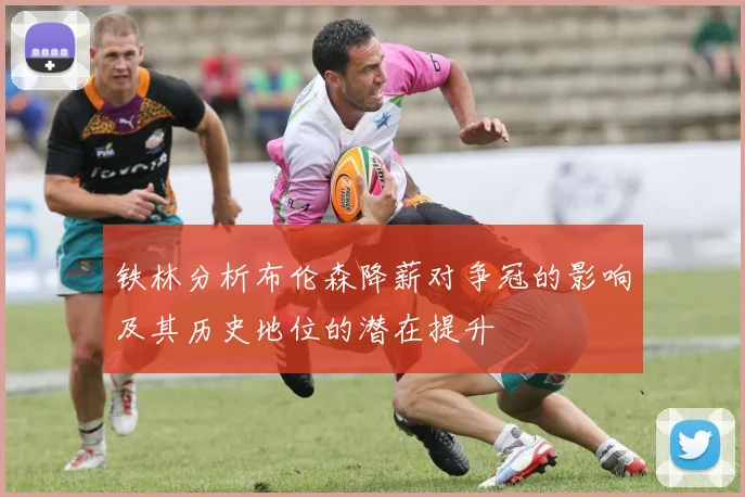 铁林分析布伦森降薪对争冠的影响及其历史地位的潜在提升