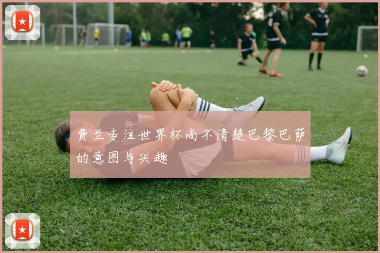 费兰专注世界杯尚不清楚巴黎巴萨的意图与兴趣