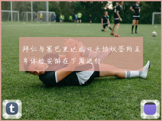 拜仁与塞巴里达成口头协议签约五年体检安排在下周进行