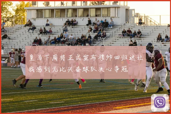 皇马下周将正式宣布穆帅回归这让我感到无比兴奋球队决心争冠
