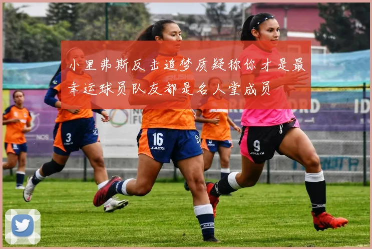 小里弗斯反击追梦质疑称你才是最幸运球员队友都是名人堂成员