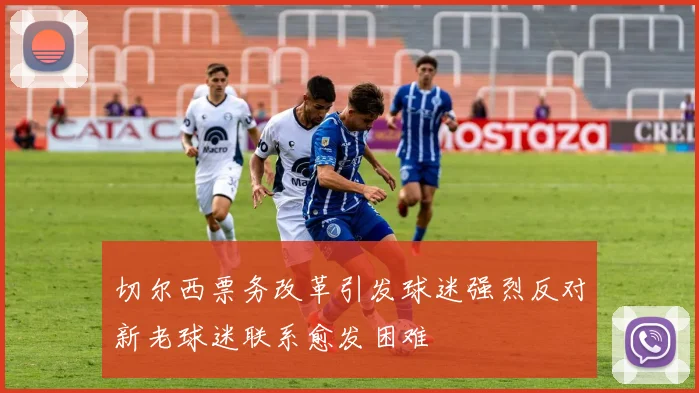 切尔西票务改革引发球迷强烈反对新老球迷联系愈发困难