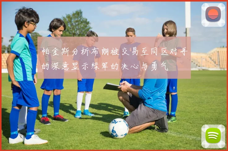 帕金斯分析布朗被交易至同区对手的深意显示绿军的决心与勇气