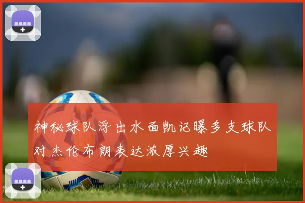 神秘球队浮出水面凯记曝多支球队对杰伦布朗表达浓厚兴趣