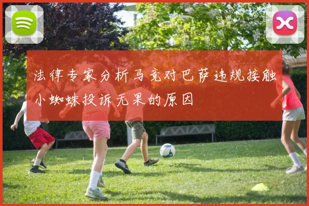 法律专家分析马竞对巴萨违规接触小蜘蛛投诉无果的原因