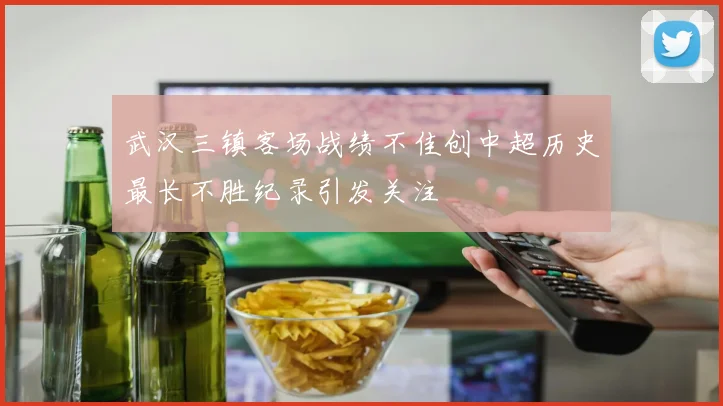 武汉三镇客场战绩不佳创中超历史最长不胜纪录引发关注