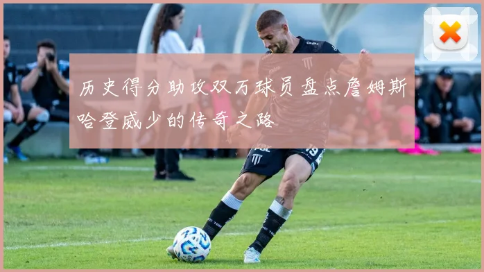 历史得分助攻双万球员盘点詹姆斯哈登威少的传奇之路