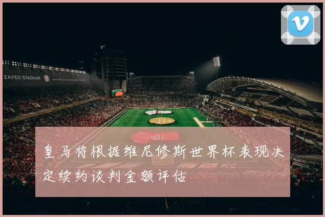 皇马将根据维尼修斯世界杯表现决定续约谈判金额评估