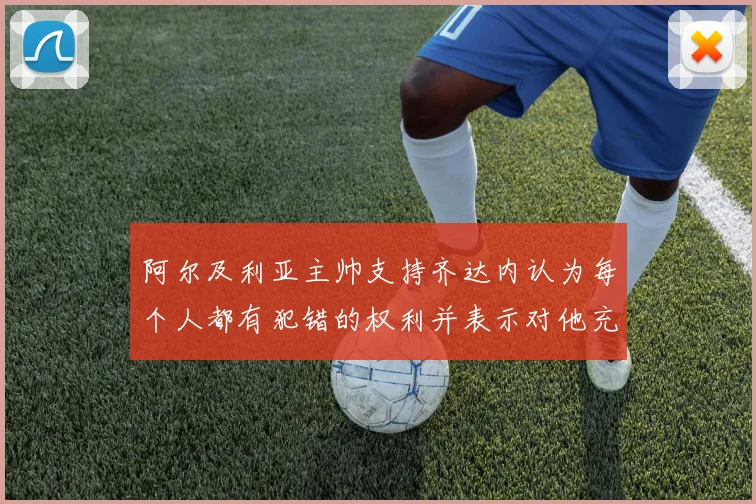 阿尔及利亚主帅支持齐达内认为每个人都有犯错的权利并表示对他充满信心