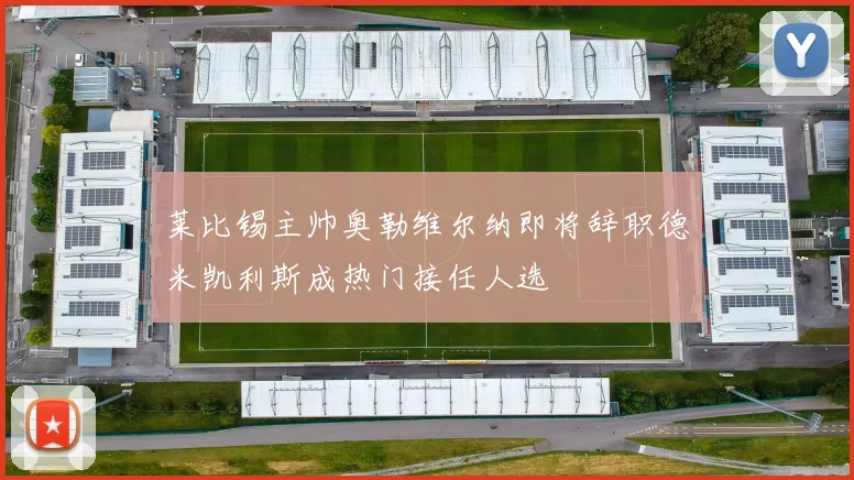 莱比锡主帅奥勒维尔纳即将辞职德米凯利斯成热门接任人选
