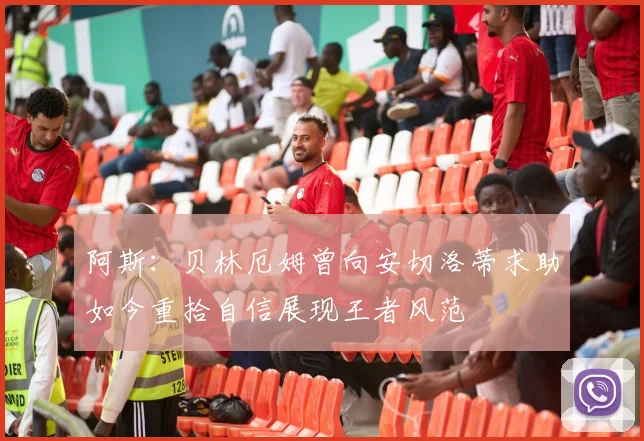 阿斯：贝林厄姆曾向安切洛蒂求助如今重拾自信展现王者风范