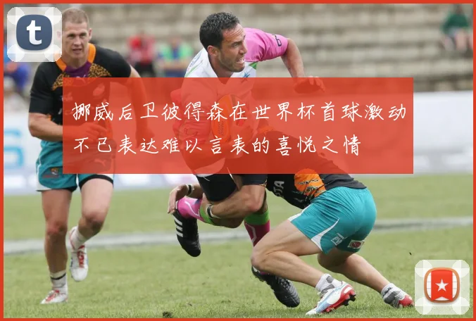 挪威后卫彼得森在世界杯首球激动不已表达难以言表的喜悦之情