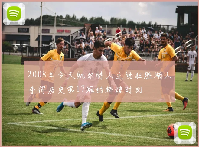 2008年今天凯尔特人主场狂胜湖人夺得历史第17冠的辉煌时刻