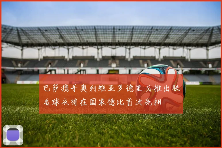 巴萨携手奥利维亚罗德里戈推出联名球衣将在国家德比首次亮相