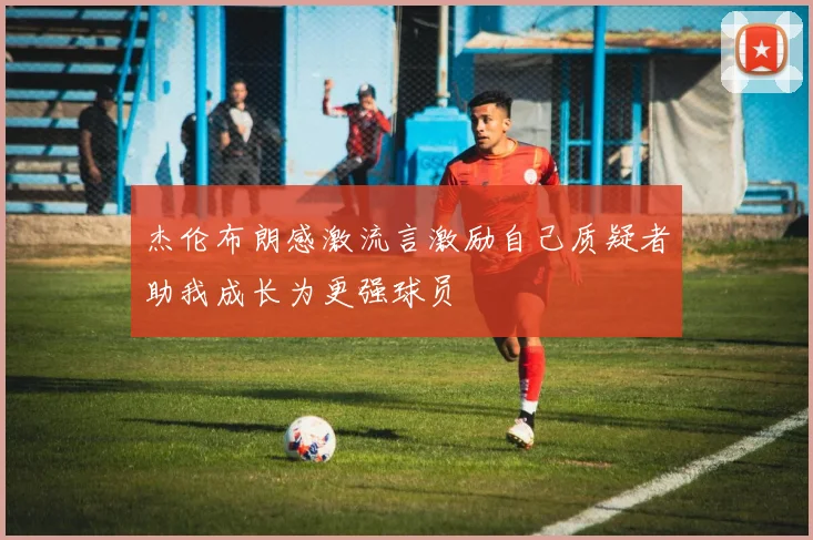 杰伦布朗感激流言激励自己质疑者助我成长为更强球员