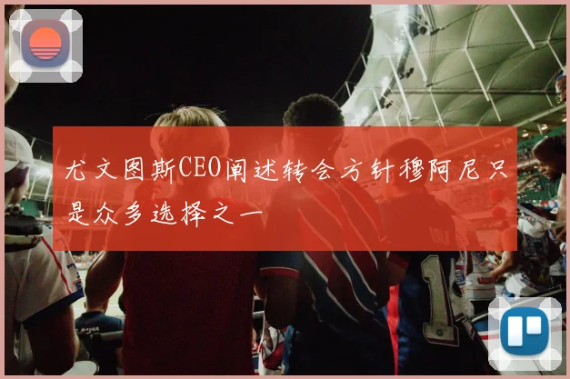 尤文图斯CEO阐述转会方针穆阿尼只是众多选择之一