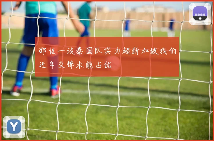 邵佳一谈泰国队实力超新加坡我们近年交锋未能占优