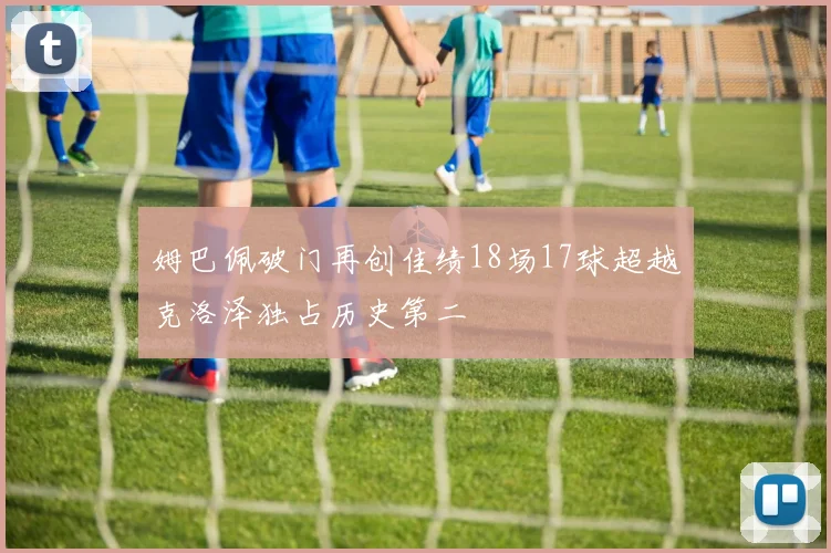 姆巴佩破门再创佳绩18场17球超越克洛泽独占历史第二