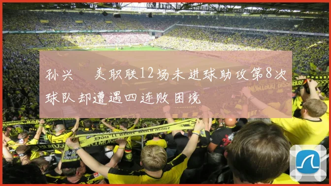 孙兴慜美职联12场未进球助攻第8次球队却遭遇四连败困境