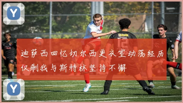 迪萨西回忆切尔西更衣室动荡经历仅剩我与斯特林坚持不懈