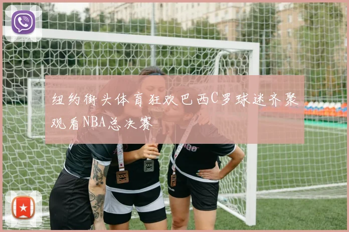 纽约街头体育狂欢巴西C罗球迷齐聚观看NBA总决赛